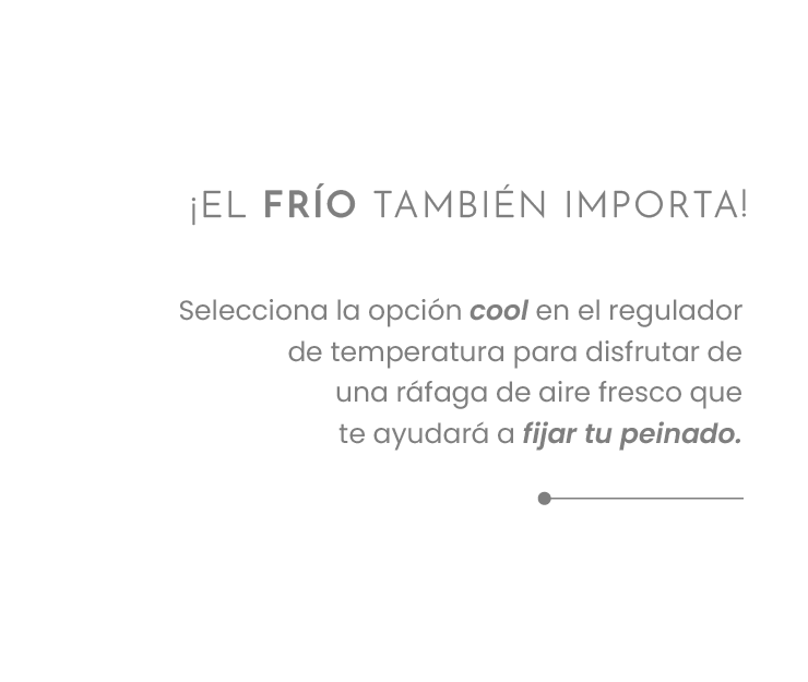 ¡EL FRÍO TAMBIÉN IMPORTA! Selecciona la opción cool en el regulador de temperatura para disfrutar de una ráfaga de aire fresco que te ayudará a fijar tu peinado.